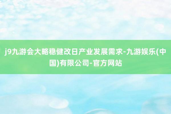 j9九游会大略稳健改日产业发展需求-九游娱乐(中国)有限公司-官方网站