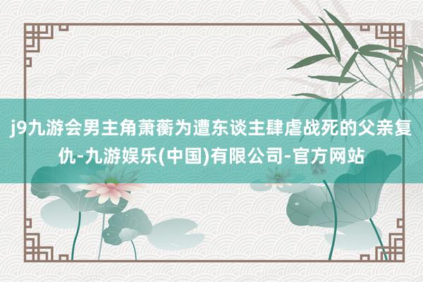 j9九游会男主角萧蘅为遭东谈主肆虐战死的父亲复仇-九游娱乐(中国)有限公司-官方网站