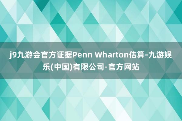 j9九游会官方证据Penn Wharton估算-九游娱乐(中国)有限公司-官方网站