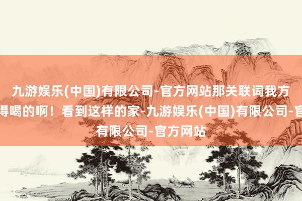 九游娱乐(中国)有限公司-官方网站那关联词我方皆舍不得喝的啊！看到这样的家-九游娱乐(中国)有限公司-官方网站