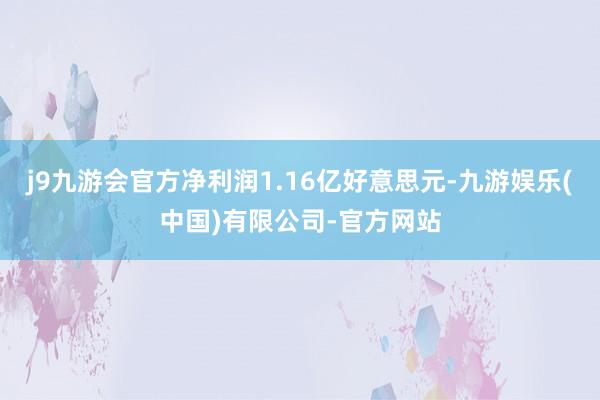 j9九游会官方净利润1.16亿好意思元-九游娱乐(中国)有限公司-官方网站