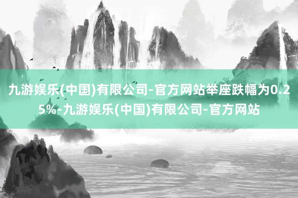 九游娱乐(中国)有限公司-官方网站举座跌幅为0.25%-九游娱乐(中国)有限公司-官方网站