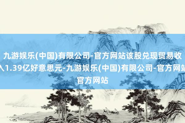 九游娱乐(中国)有限公司-官方网站该股兑现贸易收入1.39亿好意思元-九游娱乐(中国)有限公司-官方网站