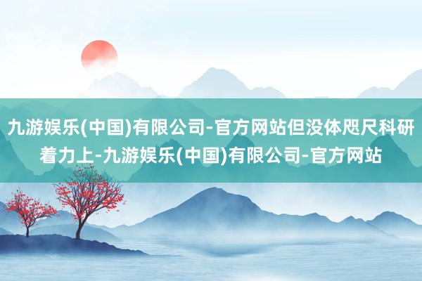 九游娱乐(中国)有限公司-官方网站但没体咫尺科研着力上-九游娱乐(中国)有限公司-官方网站