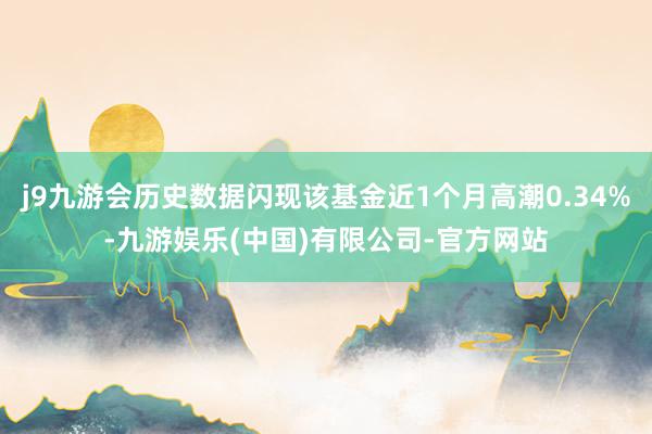 j9九游会历史数据闪现该基金近1个月高潮0.34%-九游娱乐(中国)有限公司-官方网站