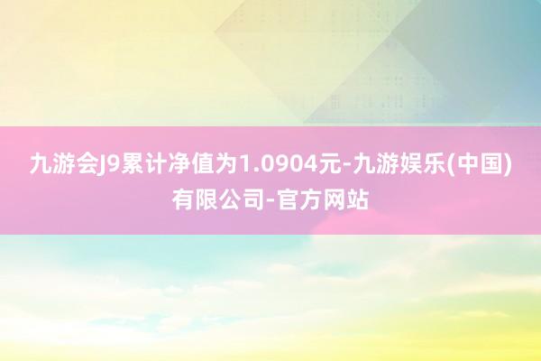 九游会J9累计净值为1.0904元-九游娱乐(中国)有限公司-官方网站