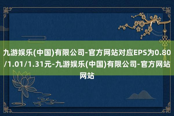 九游娱乐(中国)有限公司-官方网站对应EPS为0.80/1.01/1.31元-九游娱乐(中国)有限公司-官方网站