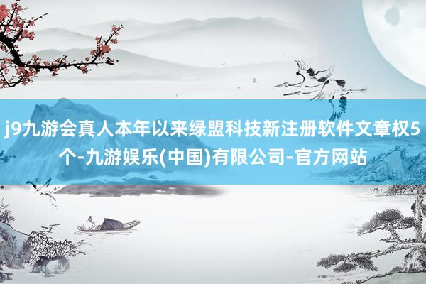j9九游会真人本年以来绿盟科技新注册软件文章权5个-九游娱乐(中国)有限公司-官方网站