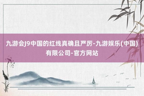 九游会J9中国的红线真确且严厉-九游娱乐(中国)有限公司-官方网站