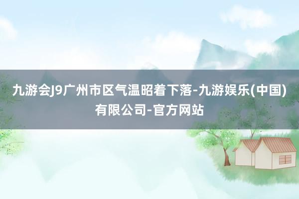 九游会J9广州市区气温昭着下落-九游娱乐(中国)有限公司-官方网站
