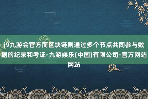 j9九游会官方而区块链则通过多个节点共同参与数据的纪录和考证-九游娱乐(中国)有限公司-官方网站