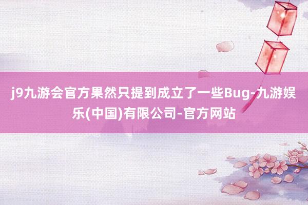 j9九游会官方果然只提到成立了一些Bug-九游娱乐(中国)有限公司-官方网站