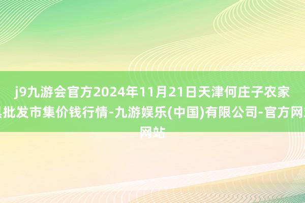 j9九游会官方2024年11月21日天津何庄子农家具批发市集价钱行情-九游娱乐(中国)有限公司-官方网站