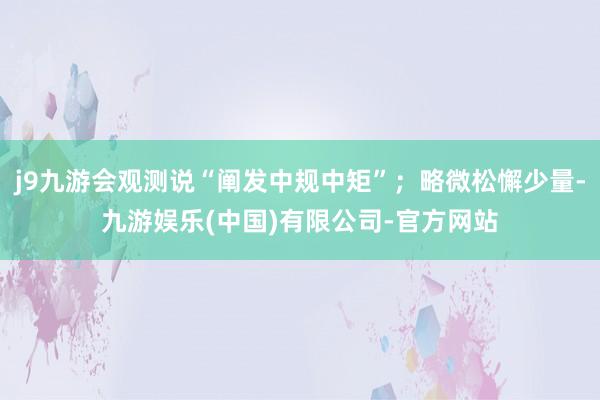 j9九游会观测说“阐发中规中矩”；略微松懈少量-九游娱乐(中国)有限公司-官方网站