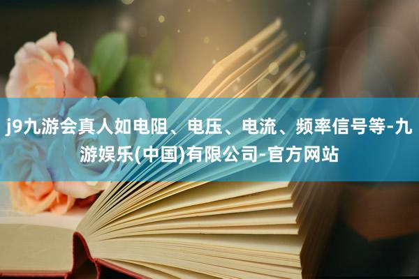 j9九游会真人如电阻、电压、电流、频率信号等-九游娱乐(中国)有限公司-官方网站