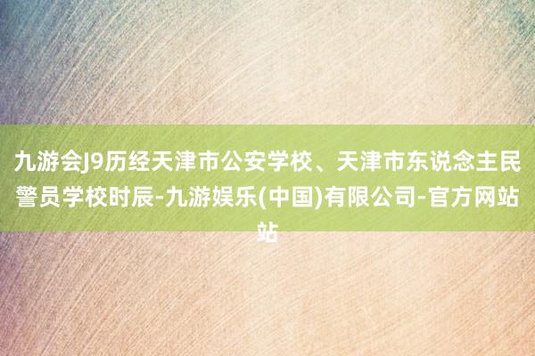 九游会J9历经天津市公安学校、天津市东说念主民警员学校时辰-九游娱乐(中国)有限公司-官方网站