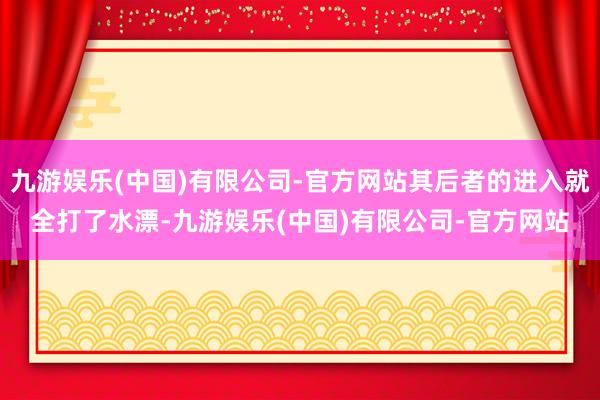 九游娱乐(中国)有限公司-官方网站其后者的进入就全打了水漂-九游娱乐(中国)有限公司-官方网站
