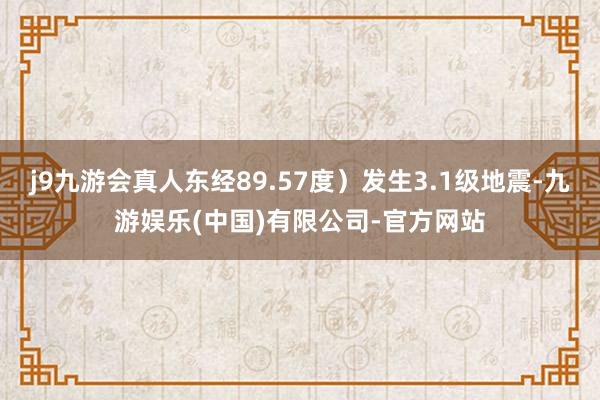 j9九游会真人东经89.57度）发生3.1级地震-九游娱乐(中国)有限公司-官方网站