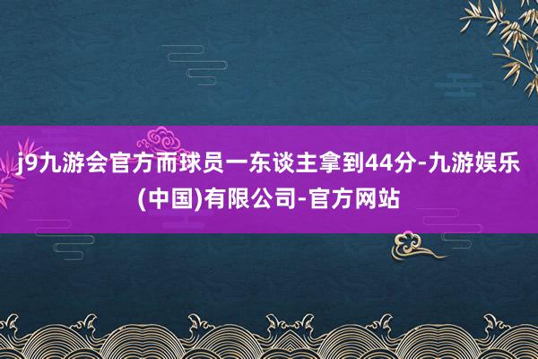 j9九游会官方而球员一东谈主拿到44分-九游娱乐(中国)有限公司-官方网站