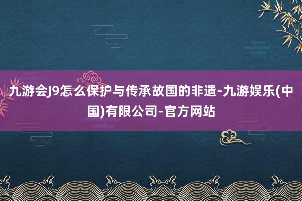 九游会J9怎么保护与传承故国的非遗-九游娱乐(中国)有限公司-官方网站