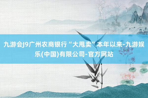 九游会J9广州农商银行“大甩卖”本年以来-九游娱乐(中国)有限公司-官方网站