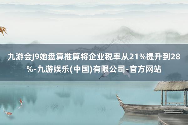 九游会J9她盘算推算将企业税率从21%提升到28%-九游娱乐(中国)有限公司-官方网站